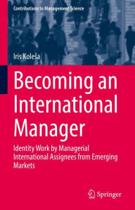 Title: Becoming an International Manager: Identity Work by Managerial International Assignees from Emerging Markets, Author: Iris Kolesa