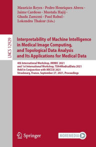 Title: Interpretability of Machine Intelligence in Medical Image Computing, and Topological Data Analysis and Its Applications for Medical Data: 4th International Workshop, iMIMIC 2021, and 1st International Workshop, TDA4MedicalData 2021, Held in Conjunction wi, Author: Mauricio Reyes