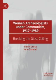 Title: Women Archaeologists under Communism, 1917-1989: Breaking the Glass Ceiling, Author: Florin Curta