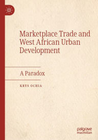 Title: Marketplace Trade and West African Urban Development: A Paradox, Author: Krys Ochia