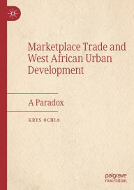 Title: Marketplace Trade and West African Urban Development: A Paradox, Author: Krys Ochia