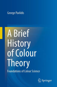 Title: A Brief History of Colour Theory: Foundations of Colour Science, Author: George Pavlidis