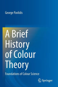 Title: A Brief History of Colour Theory: Foundations of Colour Science, Author: George Pavlidis