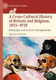 Title: A Cross-Cultural History of Britain and Belgium, 1815-1918: Mudscapes and Artistic Entanglements, Author: Marysa Demoor