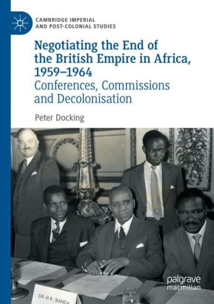 Negotiating the End of British Empire Africa, 1959-1964: Conferences, Commissions and Decolonisation