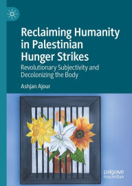 Title: Reclaiming Humanity in Palestinian Hunger Strikes: Revolutionary Subjectivity and Decolonizing the Body, Author: Ashjan Ajour