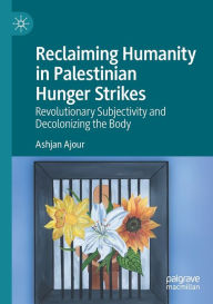 Title: Reclaiming Humanity in Palestinian Hunger Strikes: Revolutionary Subjectivity and Decolonizing the Body, Author: Ashjan Ajour