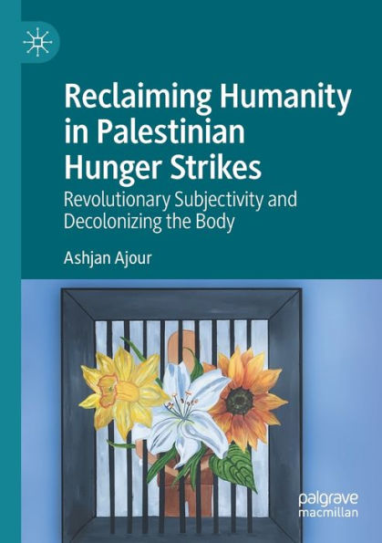 Reclaiming Humanity Palestinian Hunger Strikes: Revolutionary Subjectivity and Decolonizing the Body