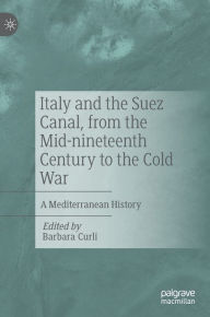 Title: Italy and the Suez Canal, from the Mid-nineteenth Century to the Cold War: A Mediterranean History, Author: Barbara Curli