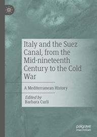 Title: Italy and the Suez Canal, from the Mid-nineteenth Century to the Cold War: A Mediterranean History, Author: Barbara Curli