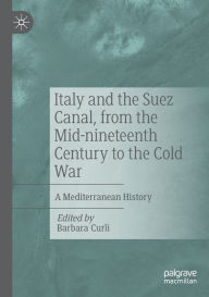 Title: Italy and the Suez Canal, from the Mid-nineteenth Century to the Cold War: A Mediterranean History, Author: Barbara Curli