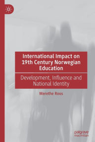 Title: International Impact on 19th Century Norwegian Education: Development, Influence and National Identity, Author: Merethe Roos