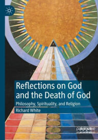 Title: Reflections on God and the Death of God: Philosophy, Spirituality, and Religion, Author: Richard White