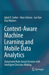 Title: Context-Aware Machine Learning and Mobile Data Analytics: Automated Rule-based Services with Intelligent Decision-Making, Author: Iqbal Sarker