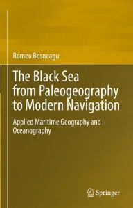Title: The Black Sea from Paleogeography to Modern Navigation: Applied Maritime Geography and Oceanography, Author: Romeo Bosneagu