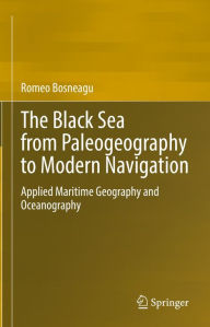 Title: The Black Sea from Paleogeography to Modern Navigation: Applied Maritime Geography and Oceanography, Author: Romeo Bosneagu