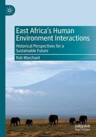 Title: East Africa's Human Environment Interactions: Historical Perspectives for a Sustainable Future, Author: Rob Marchant