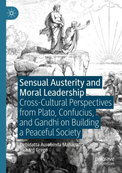 Sensual Austerity and Moral Leadership: Cross-Cultural Perspectives from Plato, Confucius, Gandhi on Building a Peaceful Society