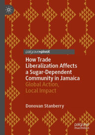 Title: How Trade Liberalization Affects a Sugar Dependent Community in Jamaica: Global Action, Local Impact, Author: Donovan Stanberry