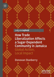 Title: How Trade Liberalization Affects a Sugar Dependent Community in Jamaica: Global Action, Local Impact, Author: Donovan Stanberry