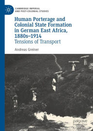 Title: Human Porterage and Colonial State Formation in German East Africa, 1880s-1914: Tensions of Transport, Author: Andreas Greiner