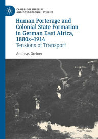 Title: Human Porterage and Colonial State Formation in German East Africa, 1880s-1914: Tensions of Transport, Author: Andreas Greiner