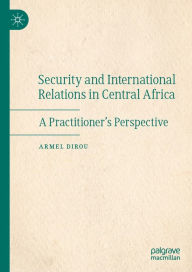 Title: Security and International Relations in Central Africa: A Practitioner's Perspective, Author: Armel Dirou