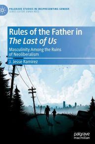 Title: Rules of the Father in The Last of Us: Masculinity Among the Ruins of Neoliberalism, Author: J. Jesse Ramirez