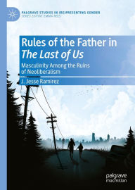 Title: Rules of the Father in The Last of Us: Masculinity Among the Ruins of Neoliberalism, Author: J. Jesse Ramirez