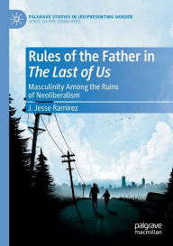 Title: Rules of the Father in The Last of Us: Masculinity Among the Ruins of Neoliberalism, Author: J. Jesse Ramirez