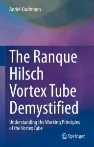 Title: The Ranque Hilsch Vortex Tube Demystified: Understanding the Working Principles of the Vortex Tube, Author: André Kaufmann
