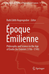 Title: Époque Émilienne: Philosophy and Science in the Age of Émilie Du Châtelet (1706-1749), Author: Ruth Edith Hagengruber
