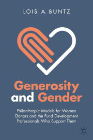 Title: Generosity and Gender: Philanthropic Models for Women Donors and the Fund Development Professionals Who Support Them, Author: Lois A. Buntz