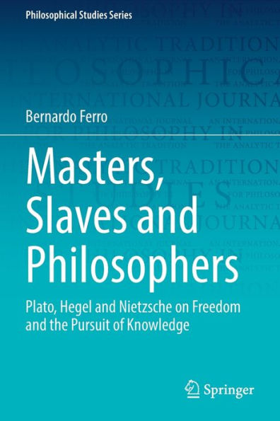 Masters, Slaves and Philosophers: Plato, Hegel Nietzsche on Freedom the Pursuit of Knowledge