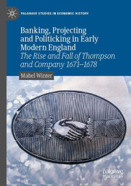 Title: Banking, Projecting and Politicking in Early Modern England: The Rise and Fall of Thompson and Company 1671?1678, Author: Mabel Winter