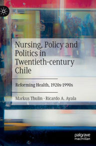 Title: Nursing, Policy and Politics in Twentieth-century Chile: Reforming Health, 1920s-1990s, Author: Markus Thulin