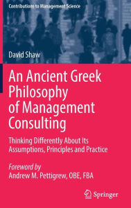 Title: An Ancient Greek Philosophy of Management Consulting: Thinking Differently About Its Assumptions, Principles and Practice, Author: David Shaw