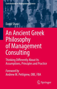 Title: An Ancient Greek Philosophy of Management Consulting: Thinking Differently About Its Assumptions, Principles and Practice, Author: David Shaw