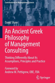 Title: An Ancient Greek Philosophy of Management Consulting: Thinking Differently About Its Assumptions, Principles and Practice, Author: David Shaw