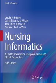 Title: Nursing Informatics: A Health Informatics, Interprofessional and Global Perspective, Author: Ursula H. Hübner