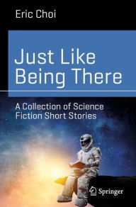 Title: Just Like Being There: An Anthology of Science Fiction Short Stories, Author: Eric Choi