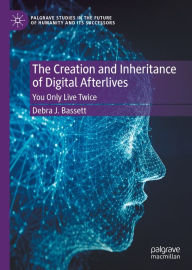 Title: The Creation and Inheritance of Digital Afterlives: You Only Live Twice, Author: Debra J. Bassett