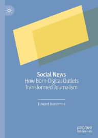 Title: Social News: How Born-Digital Outlets Transformed Journalism, Author: Edward Hurcombe