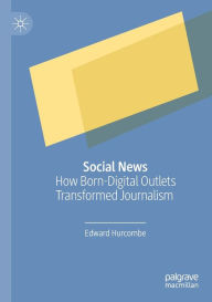 Title: Social News: How Born-Digital Outlets Transformed Journalism, Author: Edward Hurcombe