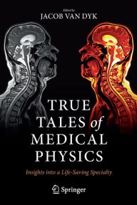 Title: True Tales of Medical Physics: Insights into a Life-Saving Specialty, Author: Jacob Van Dyk