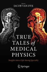 Title: True Tales of Medical Physics: Insights into a Life-Saving Specialty, Author: Jacob Van Dyk
