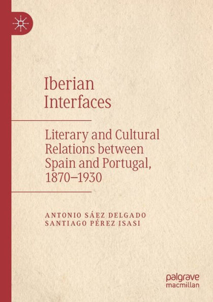 Iberian Interfaces: Literary and Cultural Relations between Spain Portugal, 1870-1930