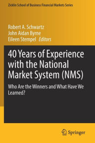 Title: 40 Years of Experience with the National Market System (NMS): Who Are the Winners and What Have We Learned?, Author: Robert A. Schwartz