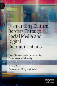 Title: Dismantling Cultural Borders Through Social Media and Digital Communications: How Networked Communities Compromise Identity, Author: Emmanuel K. Ngwainmbi