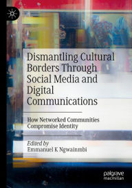 Title: Dismantling Cultural Borders Through Social Media and Digital Communications: How Networked Communities Compromise Identity, Author: Emmanuel K. Ngwainmbi